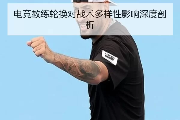 电竞教练轮换对战术多样性影响深度剖析